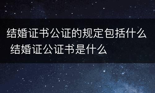 结婚证书公证的规定包括什么 结婚证公证书是什么