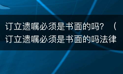 订立遗嘱必须是书面的吗？（订立遗嘱必须是书面的吗法律）