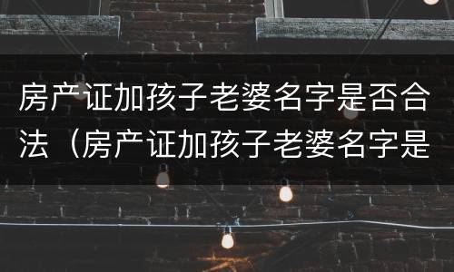 房产证加孩子老婆名字是否合法（房产证加孩子老婆名字是否合法呢）