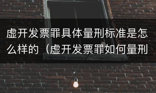虚开发票罪具体量刑标准是怎么样的（虚开发票罪如何量刑）