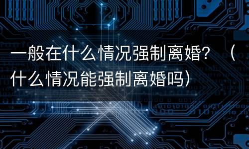 一般在什么情况强制离婚？（什么情况能强制离婚吗）