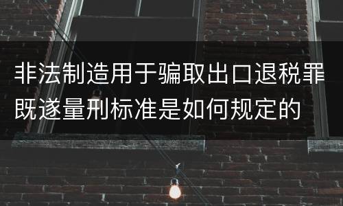 非法制造用于骗取出口退税罪既遂量刑标准是如何规定的