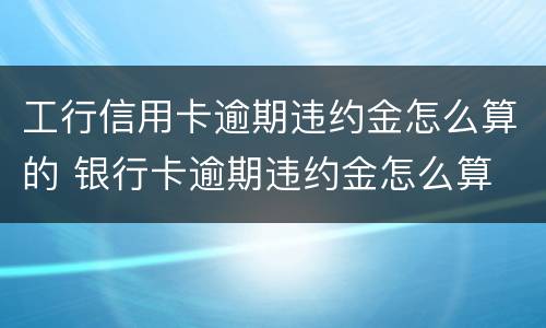 工行信用卡逾期违约金怎么算的 银行卡逾期违约金怎么算