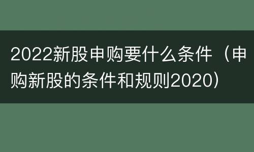 2022新股申购要什么条件（申购新股的条件和规则2020）