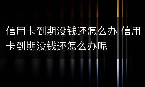 信用卡到期没钱还怎么办 信用卡到期没钱还怎么办呢