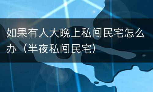 如果有人大晚上私闯民宅怎么办（半夜私闯民宅）