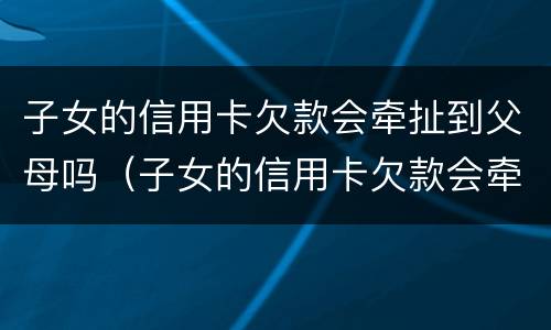 子女的信用卡欠款会牵扯到父母吗（子女的信用卡欠款会牵扯到父母吗知乎）