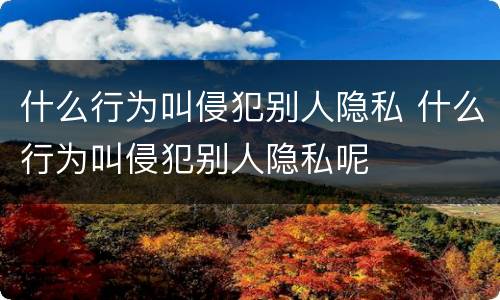 什么行为叫侵犯别人隐私 什么行为叫侵犯别人隐私呢