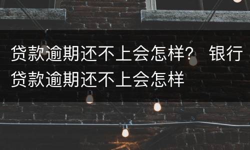 贷款逾期还不上会怎样？ 银行贷款逾期还不上会怎样
