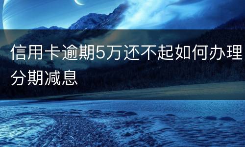 信用卡逾期5万还不起如何办理分期减息