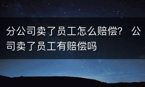 分公司卖了员工怎么赔偿？ 公司卖了员工有赔偿吗