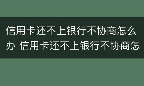 信用卡还不上银行不协商怎么办 信用卡还不上银行不协商怎么办呢