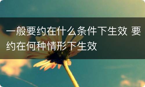 一般要约在什么条件下生效 要约在何种情形下生效