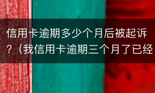 信用卡逾期多少个月后被起诉?（我信用卡逾期三个月了已经被起诉了怎么办）