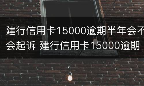 建行信用卡15000逾期半年会不会起诉 建行信用卡15000逾期半年会不会起诉了
