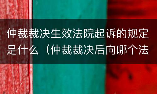 仲裁裁决生效法院起诉的规定是什么（仲裁裁决后向哪个法院起诉?）