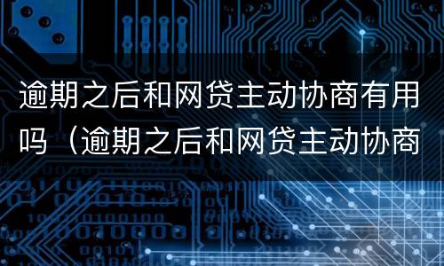 逾期之后和网贷主动协商有用吗（逾期之后和网贷主动协商有用吗）