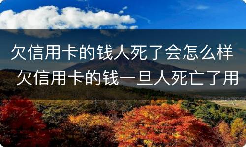 欠信用卡的钱人死了会怎么样 欠信用卡的钱一旦人死亡了用不用还