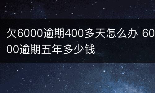 欠6000逾期400多天怎么办 6000逾期五年多少钱