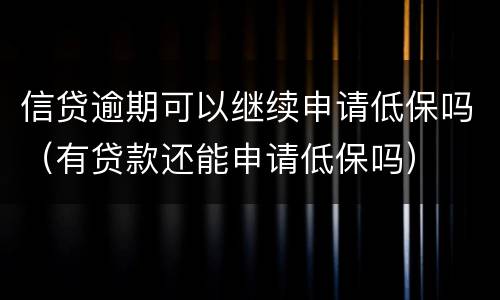 信贷逾期可以继续申请低保吗（有贷款还能申请低保吗）