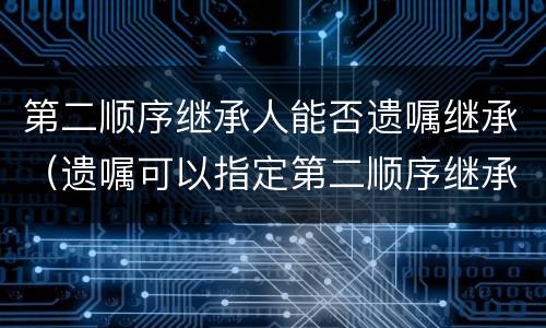 第二顺序继承人能否遗嘱继承（遗嘱可以指定第二顺序继承人继承吗）