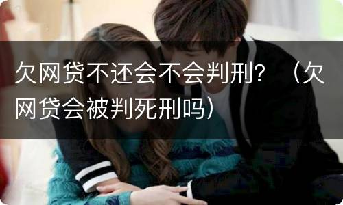 欠网贷不还会不会判刑？（欠网贷会被判死刑吗）