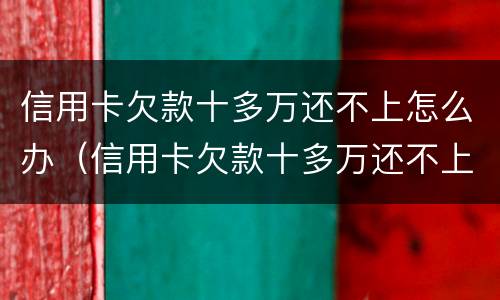 信用卡欠款十多万还不上怎么办（信用卡欠款十多万还不上怎么办呀）