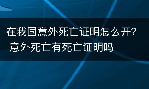 在我国意外死亡证明怎么开？ 意外死亡有死亡证明吗