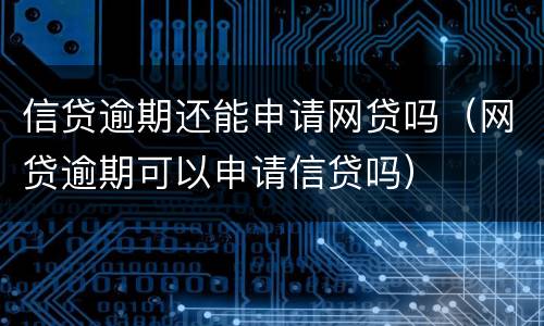 信贷逾期还能申请网贷吗（网贷逾期可以申请信贷吗）