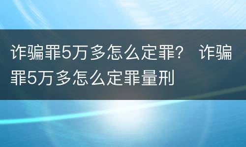 诈骗罪5万多怎么定罪？ 诈骗罪5万多怎么定罪量刑