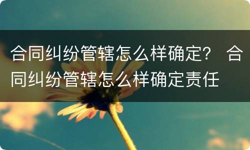 合同纠纷管辖怎么样确定？ 合同纠纷管辖怎么样确定责任