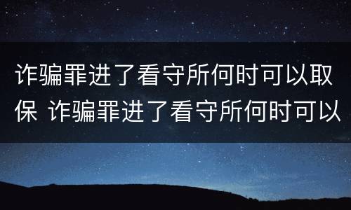 诈骗罪进了看守所何时可以取保 诈骗罪进了看守所何时可以取保候审呢