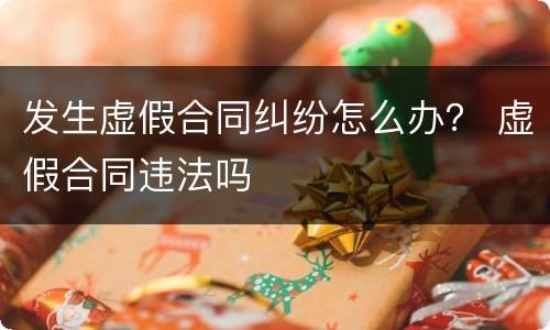 发生虚假合同纠纷怎么办？ 虚假合同违法吗
