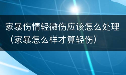 家暴伤情轻微伤应该怎么处理（家暴怎么样才算轻伤）