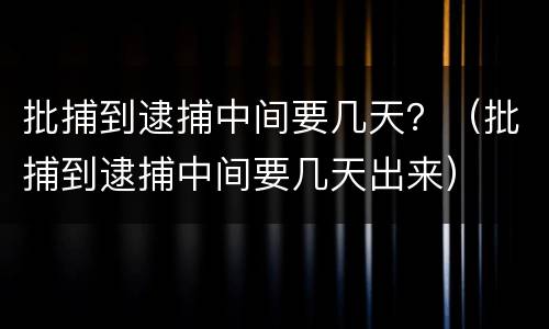 批捕到逮捕中间要几天？（批捕到逮捕中间要几天出来）