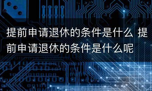 提前申请退休的条件是什么 提前申请退休的条件是什么呢