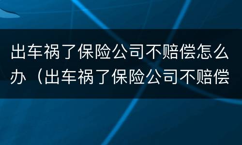 出车祸了保险公司不赔偿怎么办（出车祸了保险公司不赔偿怎么办理）