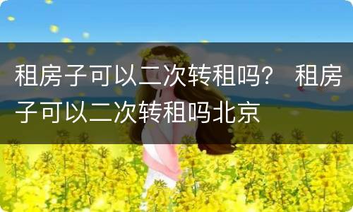 租房子可以二次转租吗？ 租房子可以二次转租吗北京