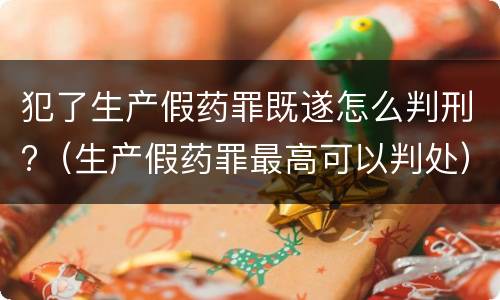 犯了生产假药罪既遂怎么判刑?（生产假药罪最高可以判处）