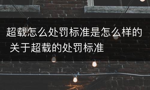 超载怎么处罚标准是怎么样的 关于超载的处罚标准