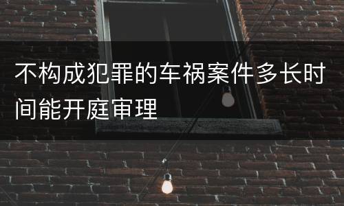 不构成犯罪的车祸案件多长时间能开庭审理