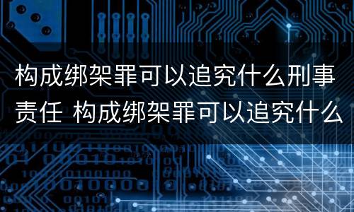 构成绑架罪可以追究什么刑事责任 构成绑架罪可以追究什么刑事责任呢