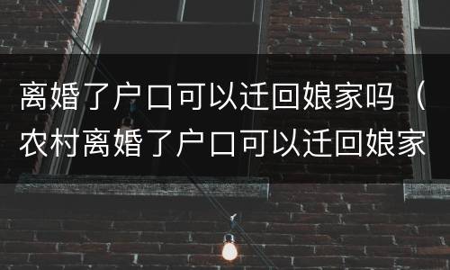离婚了户口可以迁回娘家吗（农村离婚了户口可以迁回娘家吗）