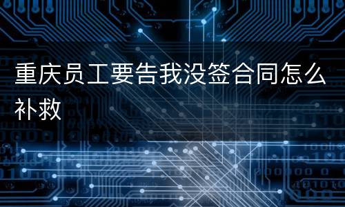 重庆员工要告我没签合同怎么补救