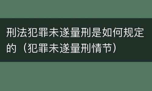 刑法犯罪未遂量刑是如何规定的（犯罪未遂量刑情节）