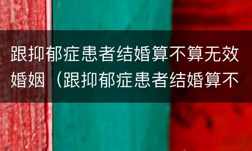 跟抑郁症患者结婚算不算无效婚姻（跟抑郁症患者结婚算不算无效婚姻呢）