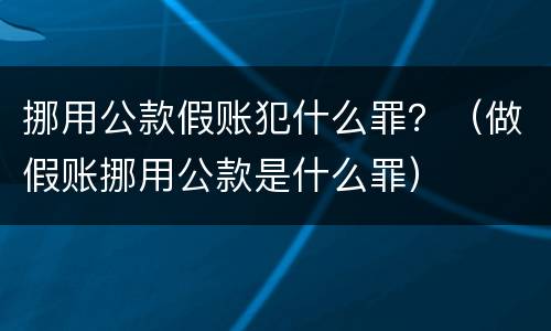 挪用公款假账犯什么罪？（做假账挪用公款是什么罪）