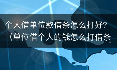 个人借单位款借条怎么打好？（单位借个人的钱怎么打借条）