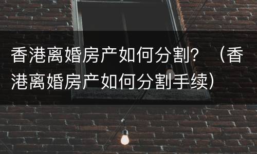 香港离婚房产如何分割？（香港离婚房产如何分割手续）
