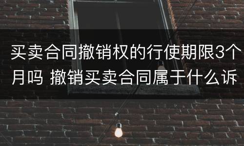 买卖合同撤销权的行使期限3个月吗 撤销买卖合同属于什么诉